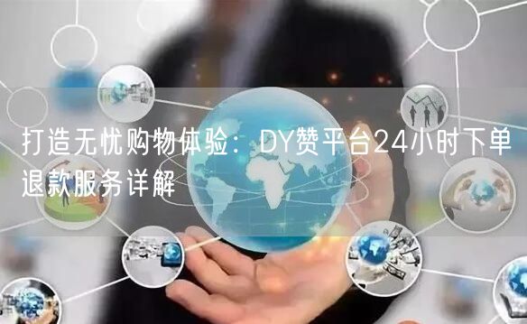 打造无忧购物体验：DY赞平台24小时下单退款服务详解