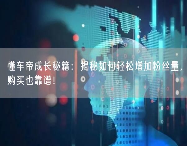 懂车帝成长秘籍：揭秘如何轻松增加粉丝量，购买也靠谱！