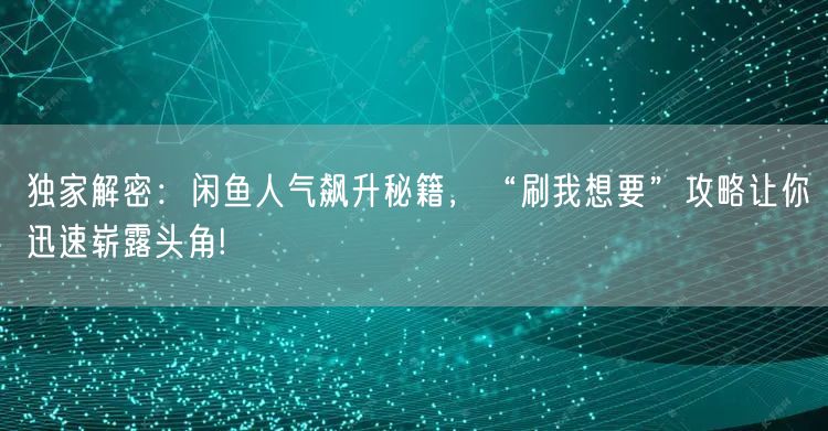 独家解密：闲鱼人气飙升秘籍，“刷我想要”攻略让你迅速崭露头角!