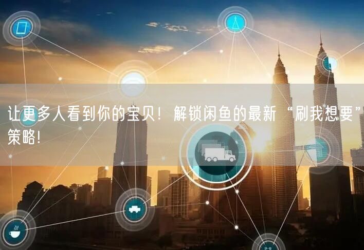 让更多人看到你的宝贝！解锁闲鱼的最新“刷我想要”策略!