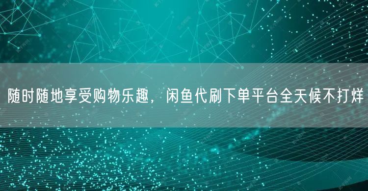 随时随地享受购物乐趣，闲鱼代刷下单平台全天候不打烊