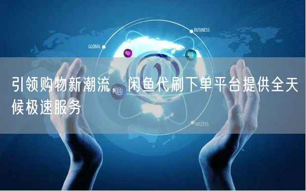 引领购物新潮流，闲鱼代刷下单平台提供全天候极速服务