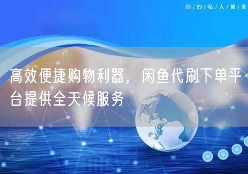 高效便捷购物利器，闲鱼代刷下单平台提供全天候服务