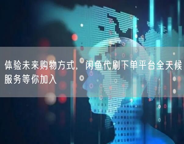 体验未来购物方式，闲鱼代刷下单平台全天候服务等你加入
