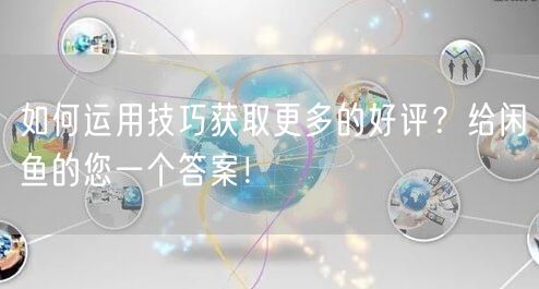 如何运用技巧获取更多的好评？给闲鱼的您一个答案！