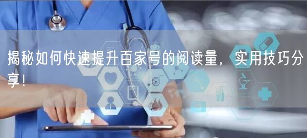 揭秘如何快速提升百家号的阅读量，实用技巧分享！