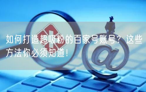 如何打造超吸粉的百家号账号？这些方法你必须知道！
