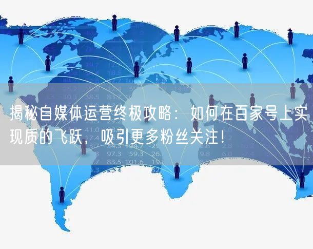 揭秘自媒体运营终极攻略：如何在百家号上实现质的飞跃，吸引更多粉丝关注！