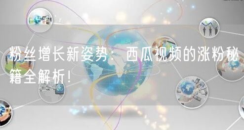 粉丝增长新姿势：西瓜视频的涨粉秘籍全解析！