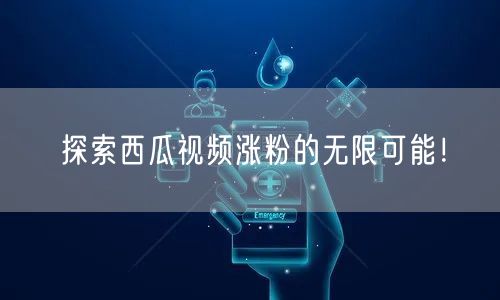 探索西瓜视频涨粉的无限可能！