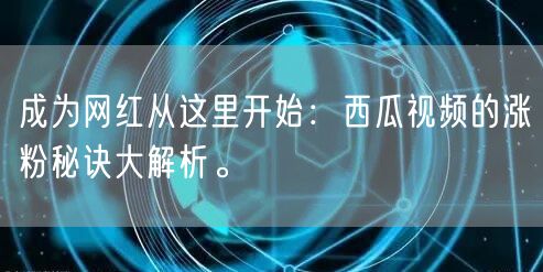 成为网红从这里开始：西瓜视频的涨粉秘诀大解析。