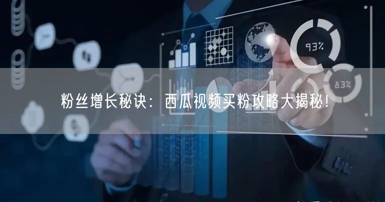 粉丝增长秘诀：西瓜视频买粉攻略大揭秘！