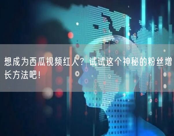 想成为西瓜视频红人？试试这个神秘的粉丝增长方法吧！