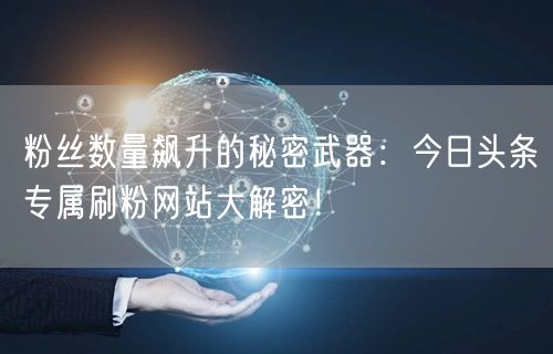 粉丝数量飙升的秘密武器：今日头条专属刷粉网站大解密！