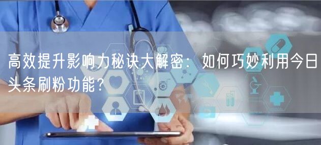 高效提升影响力秘诀大解密：如何巧妙利用今日头条刷粉功能？