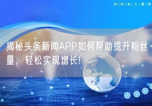 揭秘头条新闻APP如何帮助提升粉丝量，轻松实现增长!