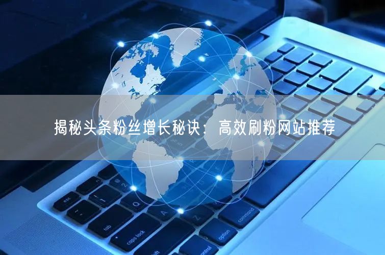 揭秘头条粉丝增长秘诀：高效刷粉网站推荐