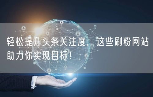 轻松提升头条关注度，这些刷粉网站助力你实现目标！