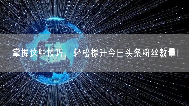 掌握这些技巧，轻松提升今日头条粉丝数量！