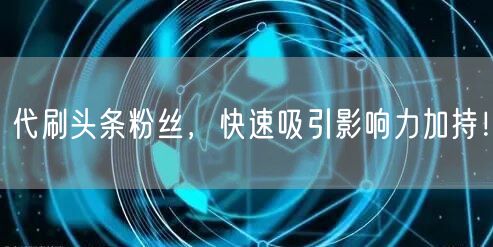 代刷头条粉丝，快速吸引影响力加持！