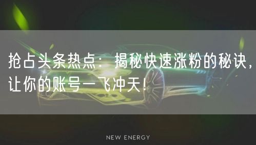 抢占头条热点：揭秘快速涨粉的秘诀，让你的账号一飞冲天！