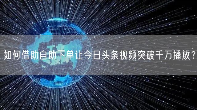 如何借助自助下单让今日头条视频突破千万播放？