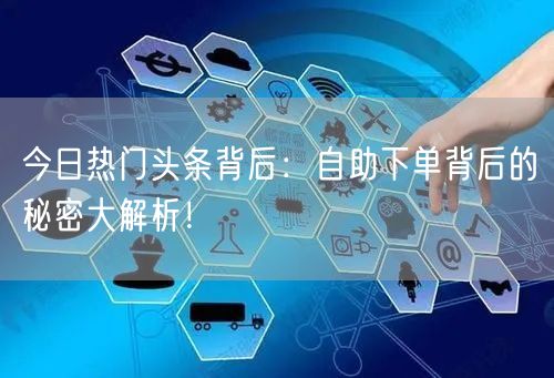 今日热门头条背后：自助下单背后的秘密大解析！