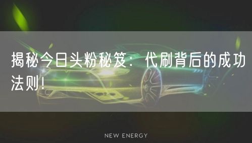 揭秘今日头粉秘笈：代刷背后的成功法则！