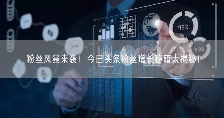 粉丝风暴来袭！今日头条粉丝增长秘籍大揭秘！
