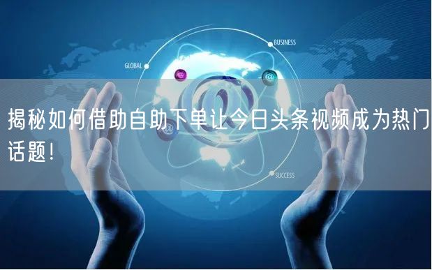 揭秘如何借助自助下单让今日头条视频成为热门话题！