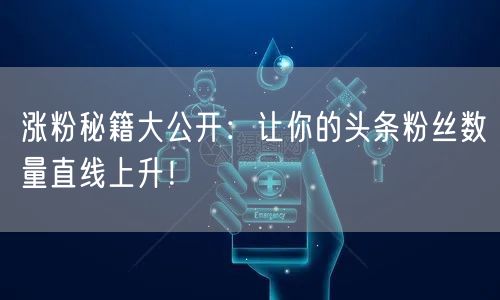 涨粉秘籍大公开：让你的头条粉丝数量直线上升！
