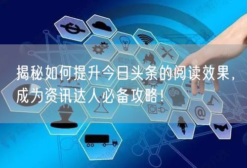 揭秘如何提升今日头条的阅读效果，成为资讯达人必备攻略！