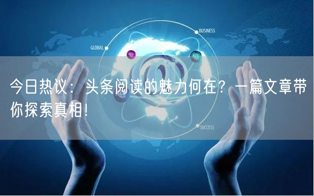 今日热议：头条阅读的魅力何在？一篇文章带你探索真相！