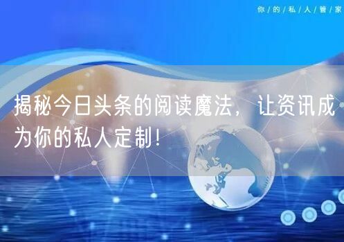 揭秘今日头条的阅读魔法，让资讯成为你的私人定制！