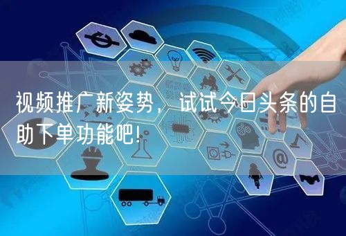 视频推广新姿势，试试今日头条的自助下单功能吧!