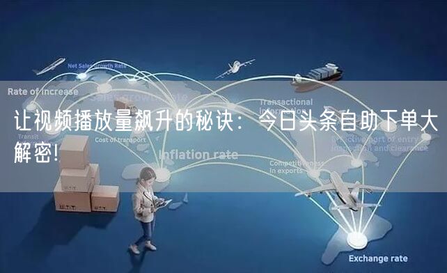 让视频播放量飙升的秘诀：今日头条自助下单大解密!