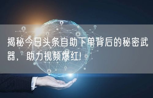 揭秘今日头条自助下单背后的秘密武器，助力视频爆红!