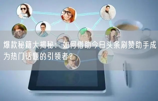 爆款秘籍大揭秘：如何借助今日头条刷赞助手成为热门话题的引领者？
