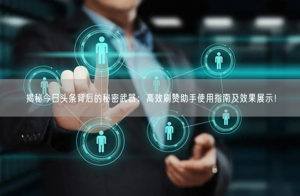 揭秘今日头条背后的秘密武器：高效刷赞助手使用指南及效果展示！