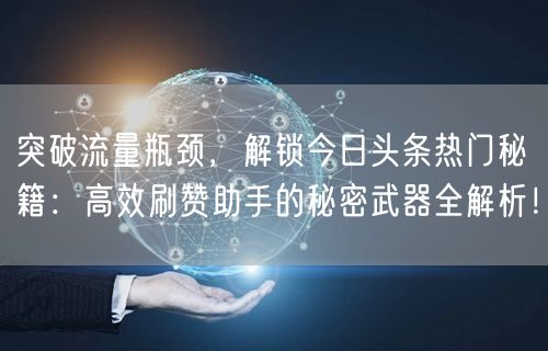 突破流量瓶颈，解锁今日头条热门秘籍：高效刷赞助手的秘密武器全解析！