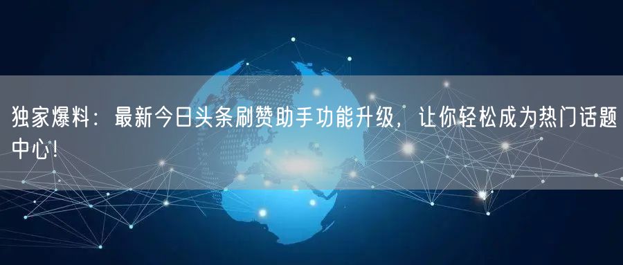 独家爆料：最新今日头条刷赞助手功能升级，让你轻松成为热门话题中心！