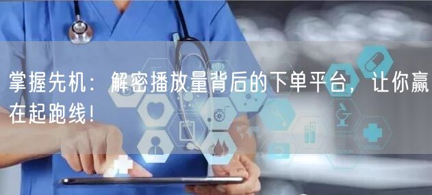 掌握先机：解密播放量背后的下单平台，让你赢在起跑线！