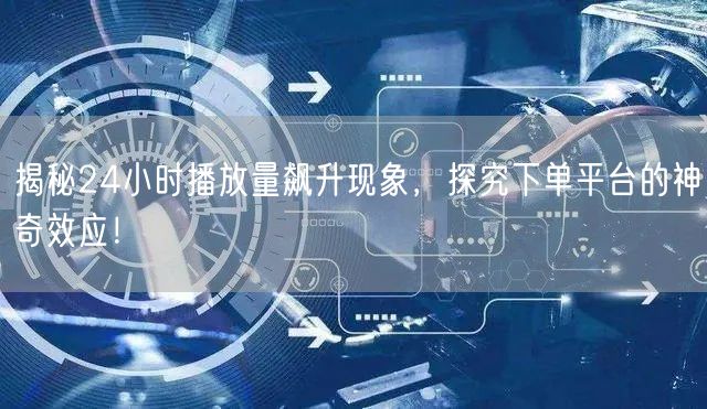 揭秘24小时播放量飙升现象，探究下单平台的神奇效应！