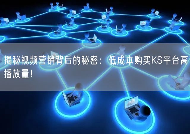 揭秘视频营销背后的秘密：低成本购买KS平台高播放量！