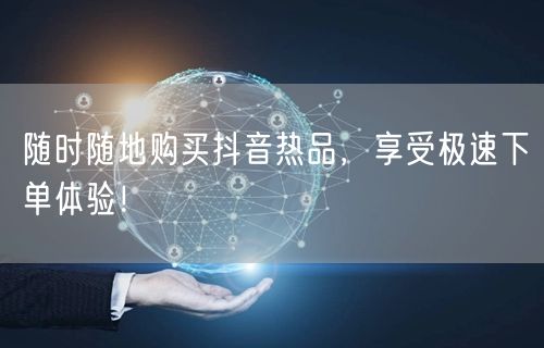 随时随地购买抖音热品，享受极速下单体验！