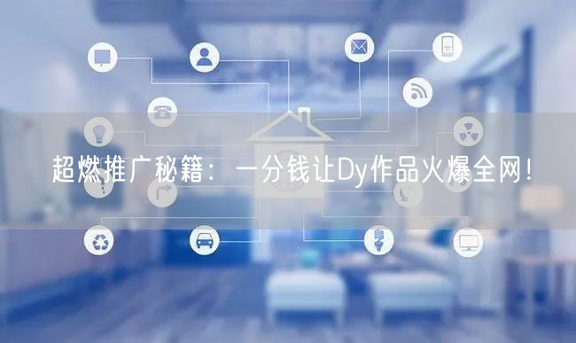 超燃推广秘籍：一分钱让Dy作品火爆全网！