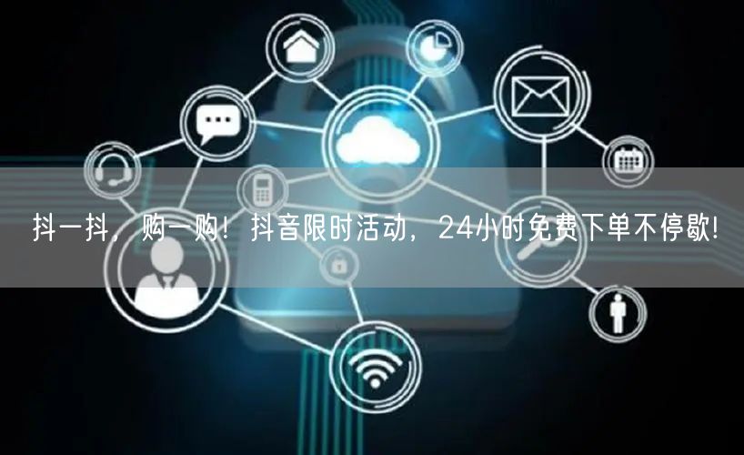 抖一抖，购一购！抖音限时活动，24小时免费下单不停歇!