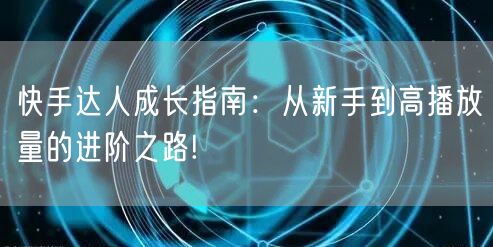 快手达人成长指南：从新手到高播放量的进阶之路!
