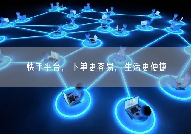 快手平台，下单更容易，生活更便捷