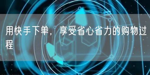 用快手下单，享受省心省力的购物过程